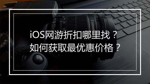 iOS网游折扣哪里找?如何获取最优惠价格?