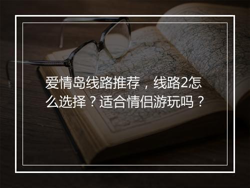 爱情岛线路推荐，线路2怎么选择？适合情侣游玩吗？