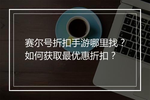 赛尔号折扣手游哪里找?如何获取最优惠折扣?