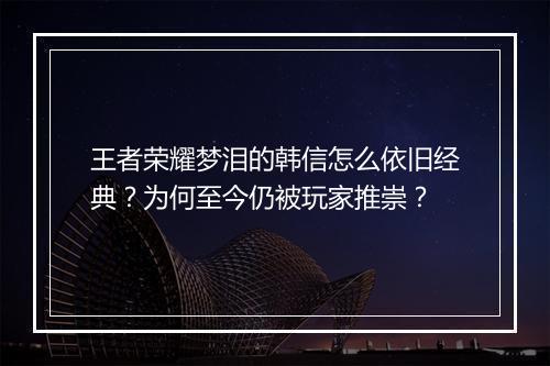 王者荣耀梦泪的韩信怎么依旧经典？为何至今仍被玩家推崇？
