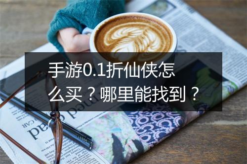 手游0.1折仙侠怎么买?哪里能找到?