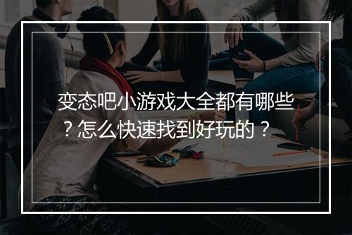 变态吧小游戏大全都有哪些?怎么快速找到好玩的?