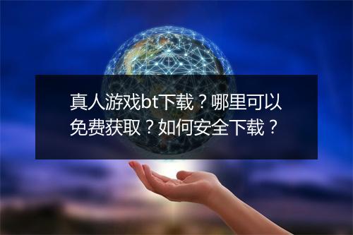 真人游戏bt下载？哪里可以免费获取？如何安全下载？