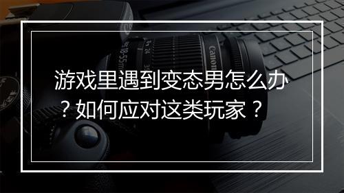 游戏里遇到变态男怎么办？如何应对这类玩家？