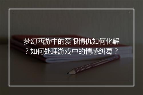 梦幻西游中的爱恨情仇如何化解？如何处理游戏中的情感纠葛？