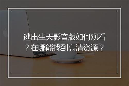 逃出生天影音版如何观看?在哪能找到高清资源?