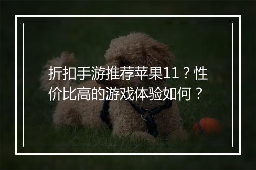 折扣手游推荐苹果11?性价比高的游戏体验如何?
