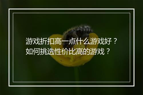 游戏折扣高一点什么游戏好？如何挑选性价比高的游戏？