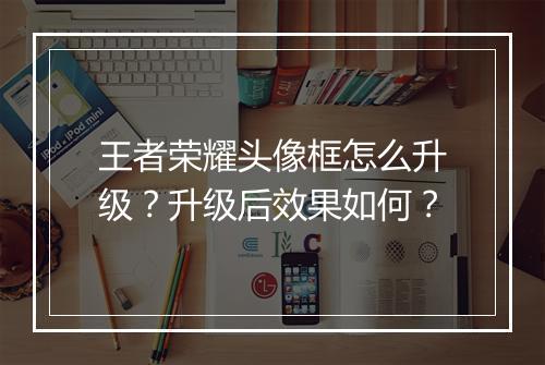 王者荣耀头像框怎么升级？升级后效果如何？