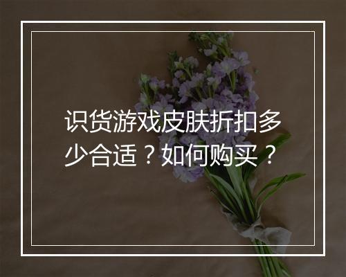 识货游戏皮肤折扣多少合适？如何购买？