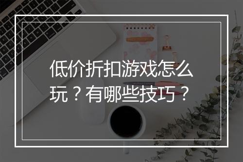 低价折扣游戏怎么玩?有哪些技巧?