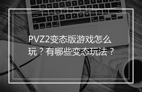 PVZ2变态版游戏怎么玩?有哪些变态玩法?