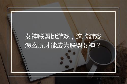 女神联盟bt游戏,这款游戏怎么玩才能成为联盟女神?