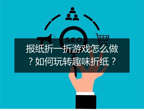 报纸折一折游戏怎么做?如何玩转趣味折纸?
