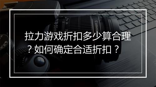 拉力游戏折扣多少算合理？如何确定合适折扣？
