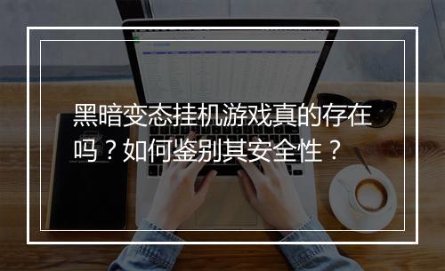 黑暗变态挂机游戏真的存在吗?如何鉴别其安全性?