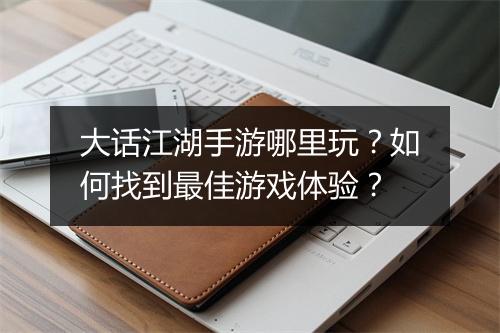 大话江湖手游哪里玩？如何找到最佳游戏体验？