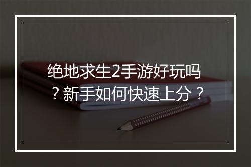 绝地求生2手游好玩吗?新手如何快速上分?