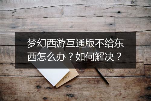 梦幻西游互通版不给东西怎么办？如何解决？