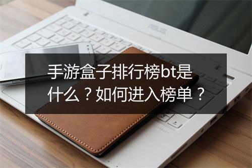 手游盒子排行榜bt是什么？如何进入榜单？