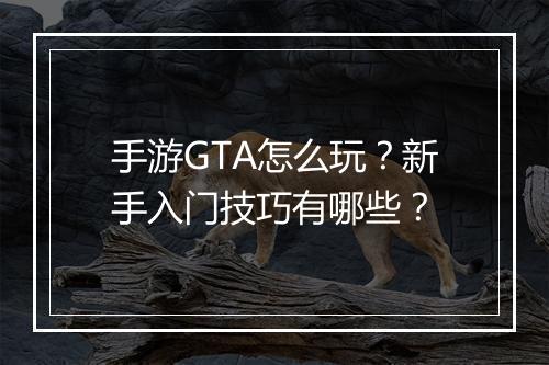 手游GTA怎么玩?新手入门技巧有哪些?