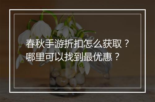 春秋手游折扣怎么获取？哪里可以找到最优惠？