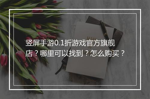 竖屏手游0.1折游戏官方旗舰店?哪里可以找到?怎么购买?
