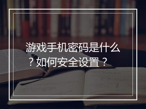 游戏手机密码是什么？如何安全设置？