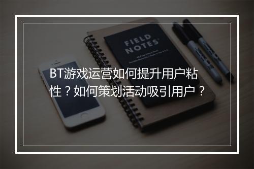 BT游戏运营如何提升用户粘性？如何策划活动吸引用户？