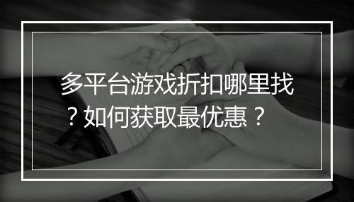 多平台游戏折扣哪里找?如何获取最优惠?