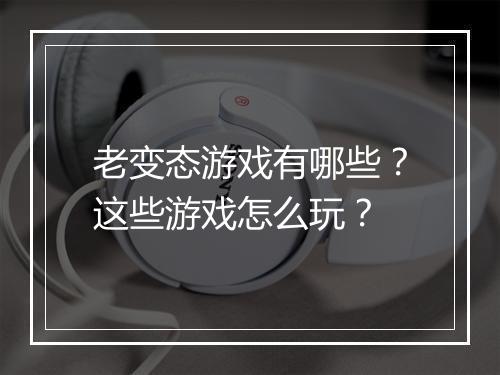 老变态游戏有哪些?这些游戏怎么玩?