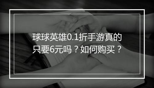 球球英雄0.1折手游真的只要6元吗?如何购买?
