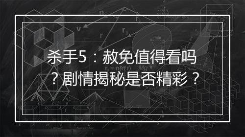 杀手5：赦免值得看吗？剧情揭秘是否精彩？