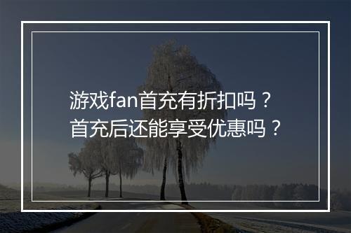 游戏fan首充有折扣吗？首充后还能享受优惠吗？