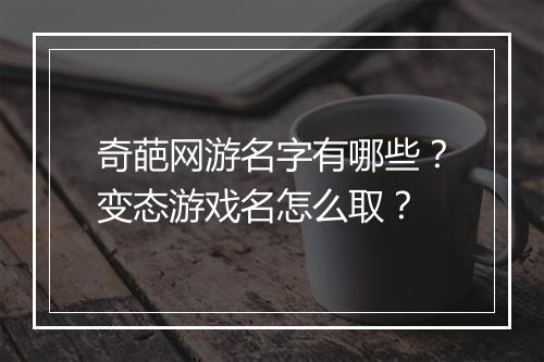 奇葩网游名字有哪些？变态游戏名怎么取？