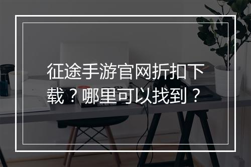 征途手游官网折扣下载?哪里可以找到?