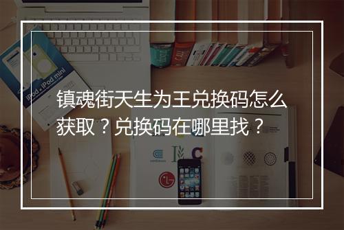 镇魂街天生为王兑换码怎么获取?兑换码在哪里找?
