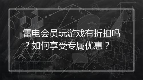 雷电会员玩游戏有折扣吗？如何享受专属优惠？