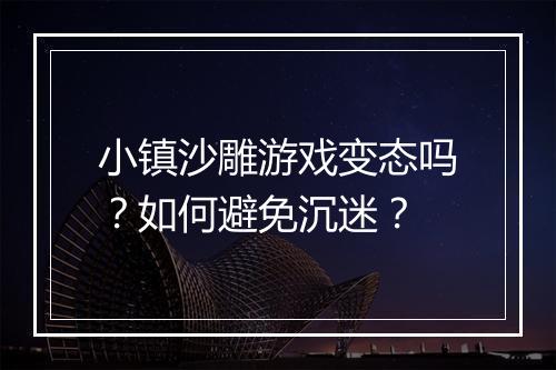 小镇沙雕游戏变态吗？如何避免沉迷？