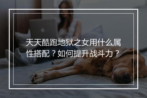 天天酷跑地狱之女用什么属性搭配？如何提升战斗力？