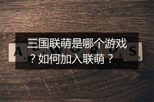 三国联萌是哪个游戏?如何加入联萌?