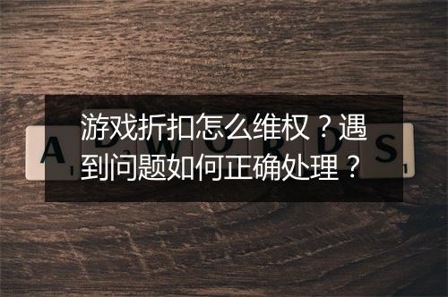 游戏折扣怎么维权?遇到问题如何正确处理?
