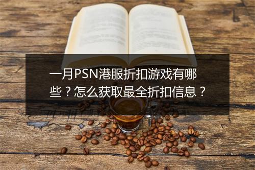 一月PSN港服折扣游戏有哪些?怎么获取最全折扣信息?