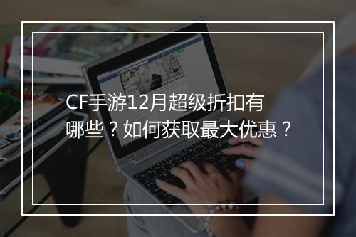 CF手游12月超级折扣有哪些?如何获取最大优惠?