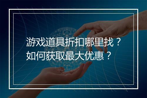 游戏道具折扣哪里找?如何获取最大优惠?