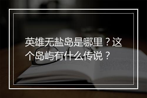 英雄无盐岛是哪里?这个岛屿有什么传说?