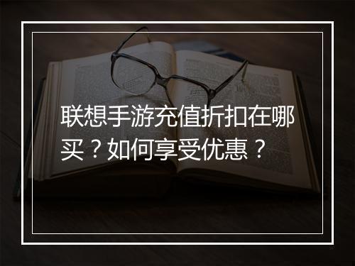 联想手游充值折扣在哪买?如何享受优惠?
