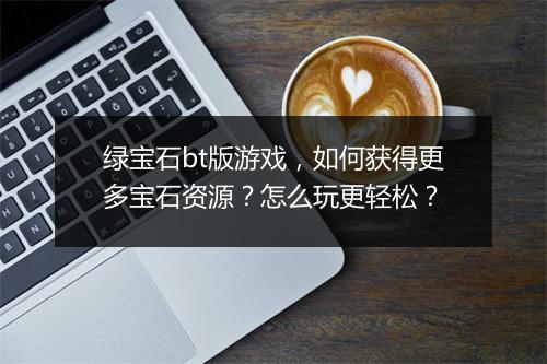 绿宝石bt版游戏,如何获得更多宝石资源?怎么玩更轻松?