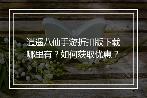 逍遥八仙手游折扣版下载哪里有?如何获取优惠?