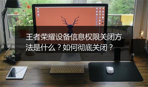 王者荣耀设备信息权限关闭方法是什么？如何彻底关闭？